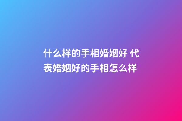 什么样的手相婚姻好 代表婚姻好的手相怎么样